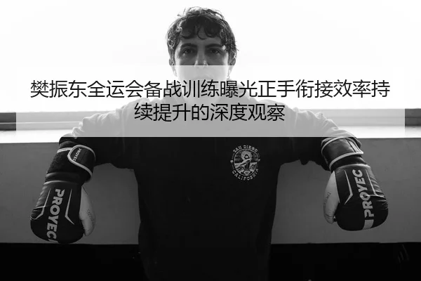 樊振东全运会备战训练曝光正手衔接效率持续提升的深度观察 | betwaySports